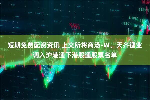 短期免费配资资讯 上交所将商汤-W、天齐锂业调入沪港通下港股通股票名单