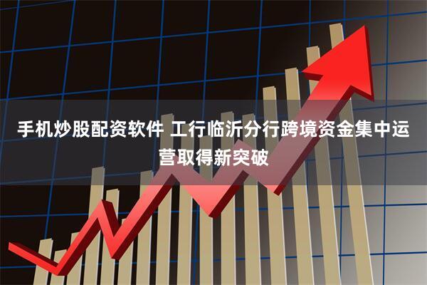 手机炒股配资软件 工行临沂分行跨境资金集中运营取得新突破