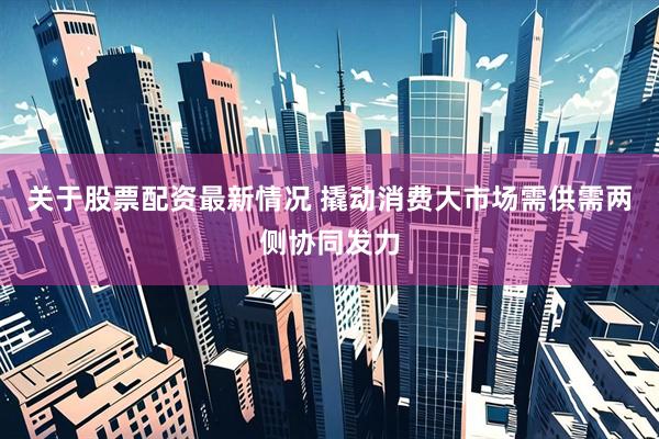 关于股票配资最新情况 撬动消费大市场需供需两侧协同发力