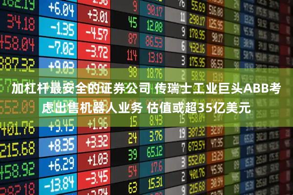 加杠杆最安全的证券公司 传瑞士工业巨头ABB考虑出售机器人业务 估值或超35亿美元