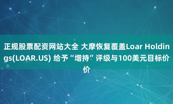 正规股票配资网站大全 大摩恢复覆盖Loar Holdings(LOAR.US) 给予“增持”评级与100美元目标价