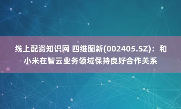 线上配资知识网 四维图新(002405.SZ)：和小米在智云业务领域保持良好合作关系