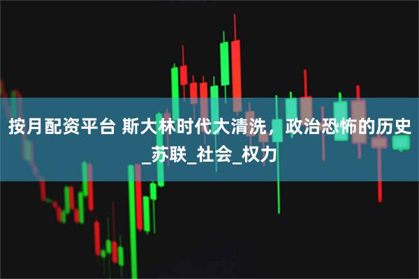 按月配资平台 斯大林时代大清洗，政治恐怖的历史_苏联_社会_权力