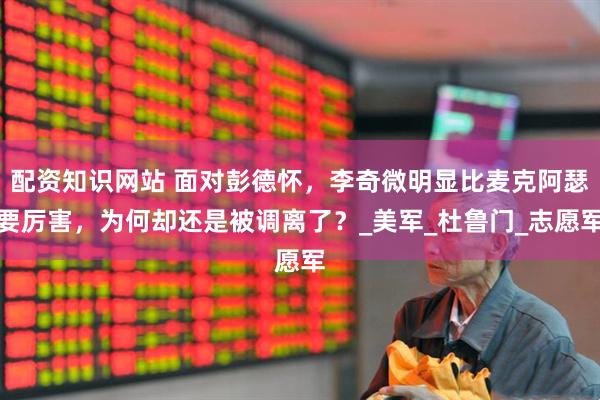 配资知识网站 面对彭德怀，李奇微明显比麦克阿瑟要厉害，为何却还是被调离了？_美军_杜鲁门_志愿军