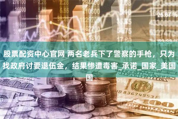 股票配资中心官网 两名老兵下了警察的手枪，只为找政府讨要退伍金，结果惨遭毒害_承诺_国家_美国