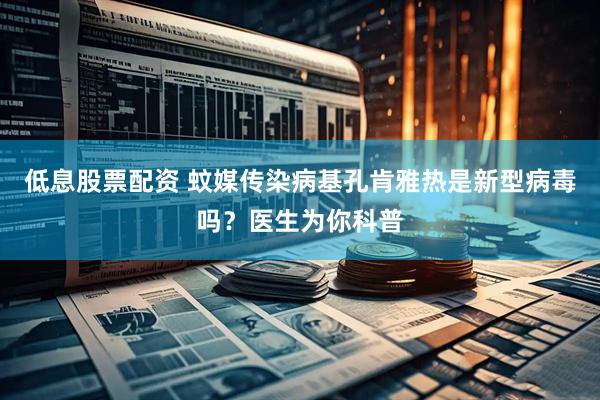 低息股票配资 蚊媒传染病基孔肯雅热是新型病毒吗？医生为你科普