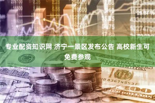 专业配资知识网 济宁一景区发布公告 高校新生可免费参观