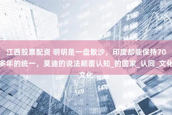 江西股票配资 明明是一盘散沙，印度却能保持70多年的统一，莫迪的说法颠覆认知_的国家_认同_文化