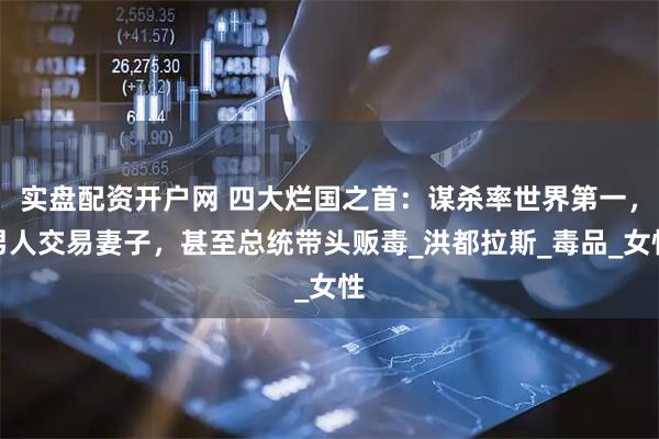 实盘配资开户网 四大烂国之首：谋杀率世界第一，男人交易妻子，甚至总统带头贩毒_洪都拉斯_毒品_女性