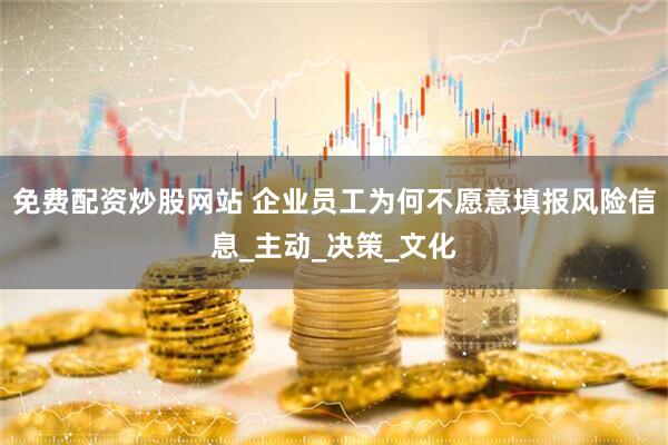 免费配资炒股网站 企业员工为何不愿意填报风险信息_主动_决策_文化