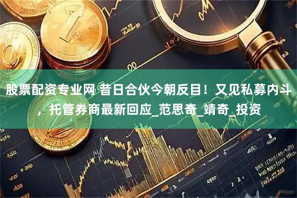股票配资专业网 昔日合伙今朝反目！又见私募内斗，托管券商最新回应_范思奇_靖奇_投资