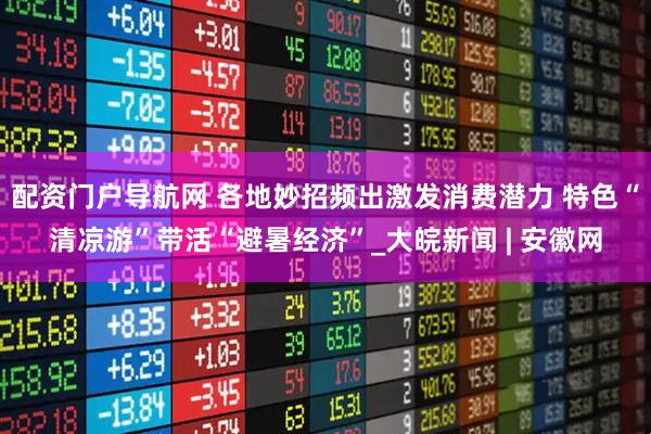 配资门户导航网 各地妙招频出激发消费潜力 特色“清凉游”带活“避暑经济”_大皖新闻 | 安徽网