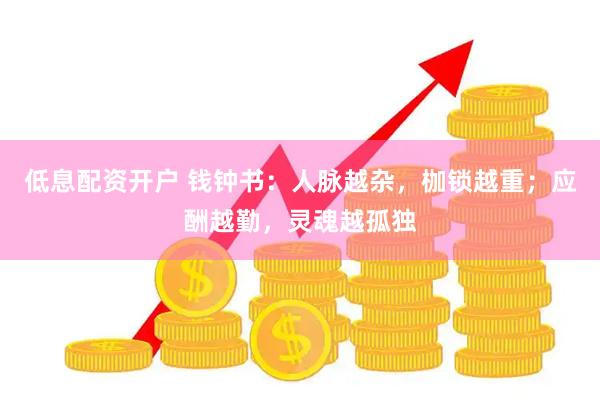 低息配资开户 钱钟书：人脉越杂，枷锁越重；应酬越勤，灵魂越孤独
