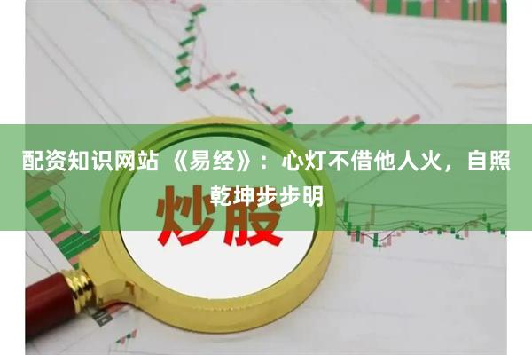 配资知识网站 《易经》：心灯不借他人火，自照乾坤步步明