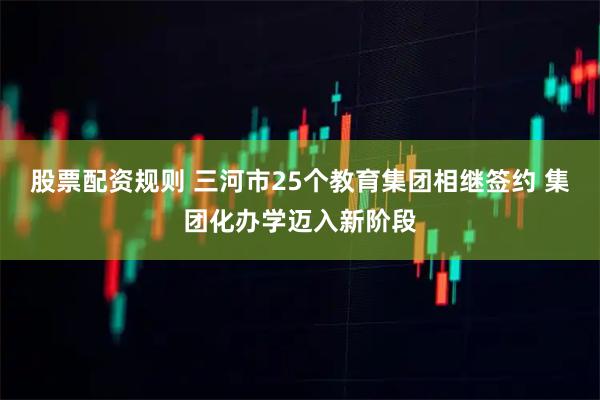 股票配资规则 三河市25个教育集团相继签约 集团化办学迈入新阶段