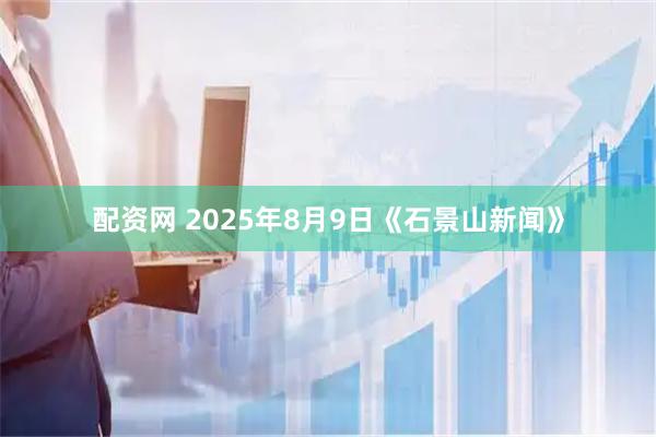 配资网 2025年8月9日《石景山新闻》