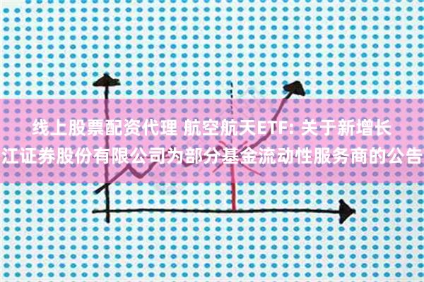 线上股票配资代理 航空航天ETF: 关于新增长江证券股份有限公司为部分基金流动性服务商的公告