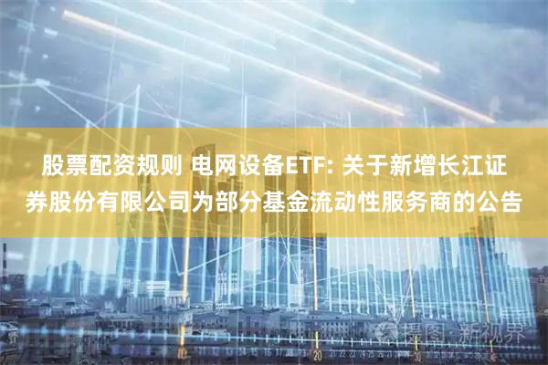 股票配资规则 电网设备ETF: 关于新增长江证券股份有限公司为部分基金流动性服务商的公告
