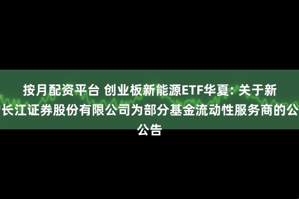 按月配资平台 创业板新能源ETF华夏: 关于新增长江证券股份有限公司为部分基金流动性服务商的公告