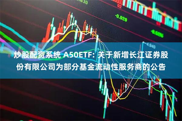 炒股配资系统 A50ETF: 关于新增长江证券股份有限公司为部分基金流动性服务商的公告