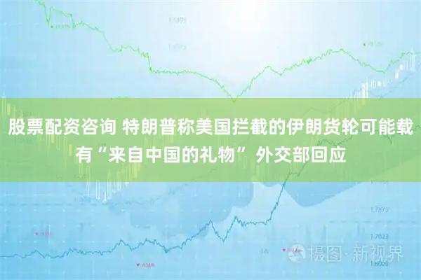 股票配资咨询 特朗普称美国拦截的伊朗货轮可能载有“来自中国的礼物” 外交部回应