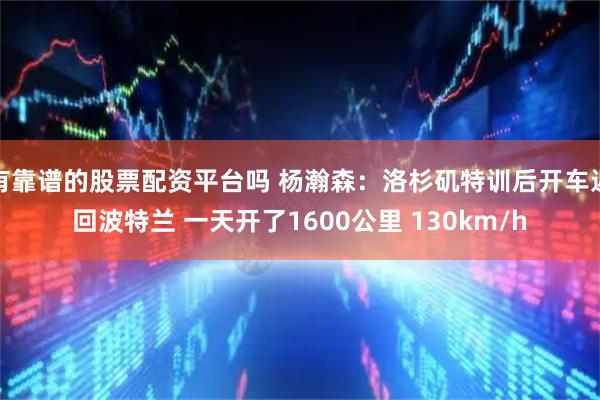 有靠谱的股票配资平台吗 杨瀚森：洛杉矶特训后开车返回波特兰 一天开了1600公里 130km/h
